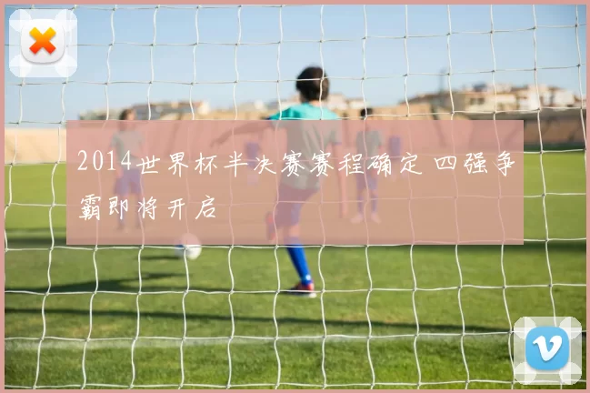 2014世界杯半决赛赛程确定 四强争霸即将开启