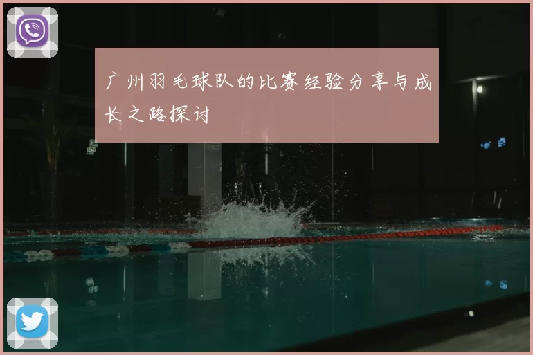 广州羽毛球队的比赛经验分享与成长之路探讨