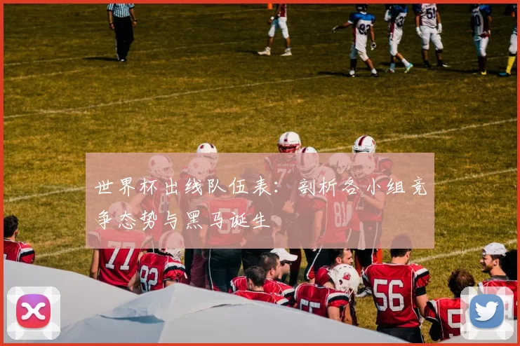 世界杯出线队伍表:剖析各小组竞争态势与黑马诞生