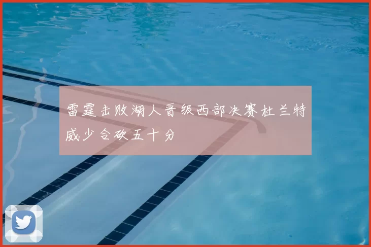 雷霆击败湖人晋级西部决赛杜兰特威少合砍五十分