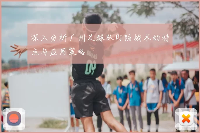 深入分析广州足球队盯防战术的特点与应用策略