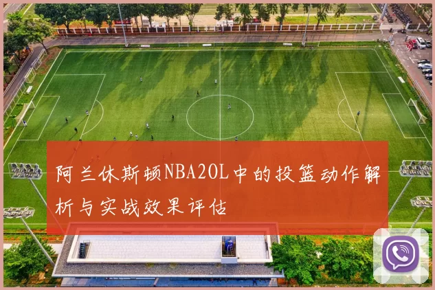 阿兰休斯顿NBA2OL中的投篮动作解析与实战效果评估