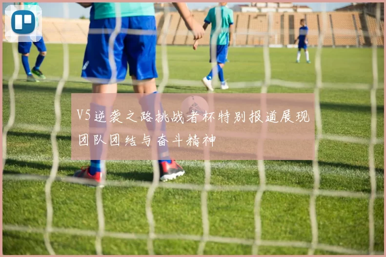 V5逆袭之路挑战者杯特别报道展现团队团结与奋斗精神