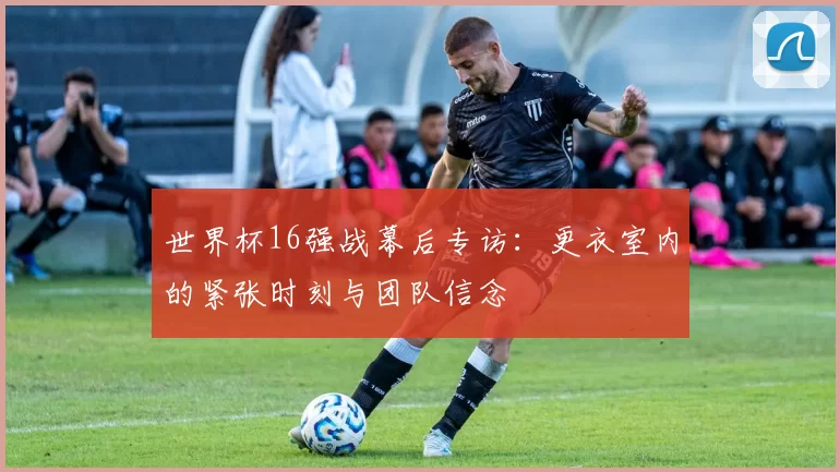 世界杯16强战幕后专访：更衣室内的紧张时刻与团队信念