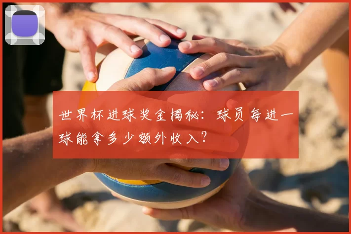 世界杯进球奖金揭秘:球员每进一球能拿多少额外收入?