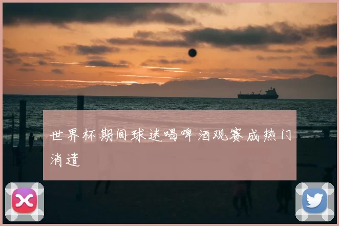 世界杯期间球迷喝啤酒观赛成热门消遣