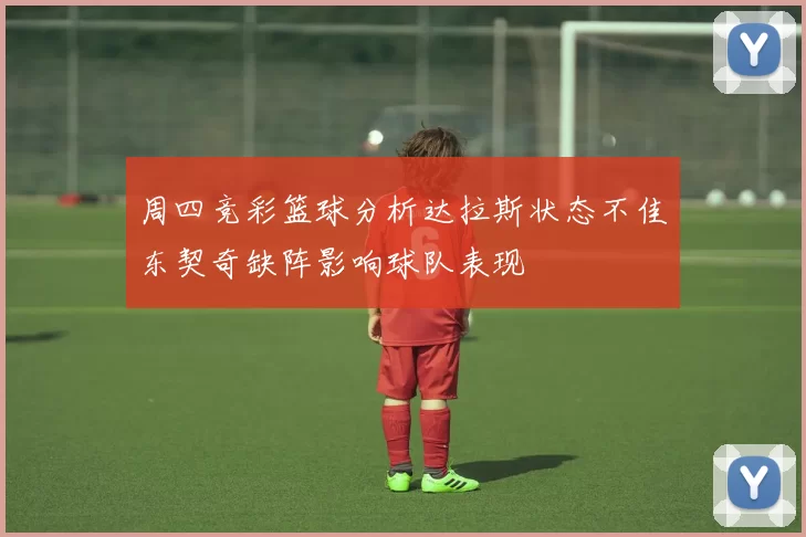 周四竞彩篮球分析达拉斯状态不佳东契奇缺阵影响球队表现