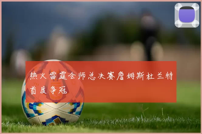 热火雷霆会师总决赛詹姆斯杜兰特首度争冠