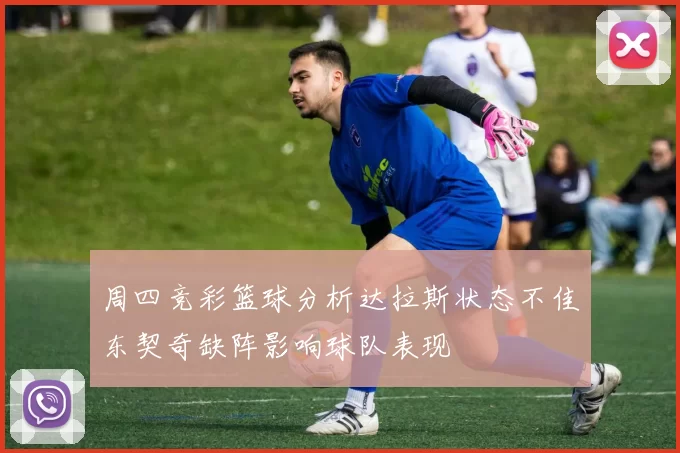周四竞彩篮球分析达拉斯状态不佳东契奇缺阵影响球队表现