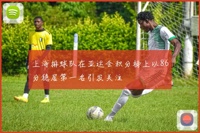 上海排球队在亚运会积分榜上以86分稳居第一名引发关注