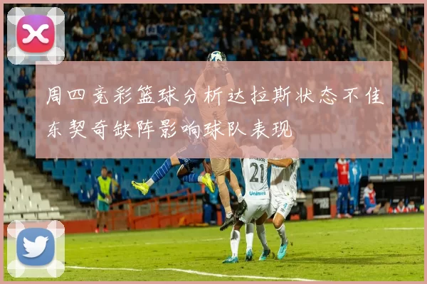 周四竞彩篮球分析达拉斯状态不佳东契奇缺阵影响球队表现