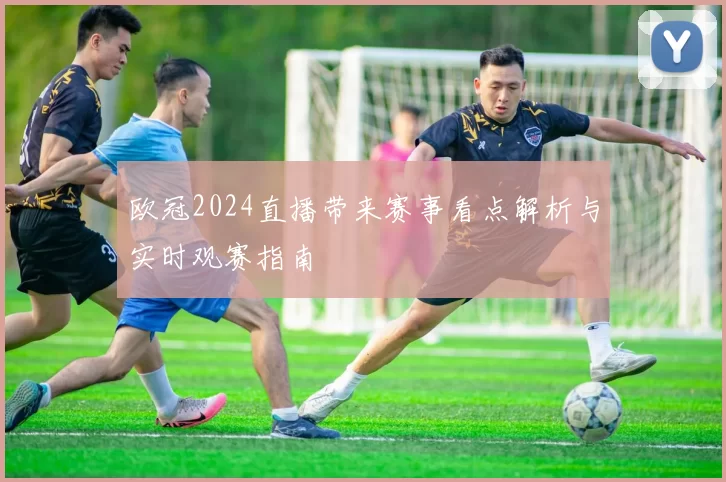 欧冠2024直播带来赛事看点解析与实时观赛指南