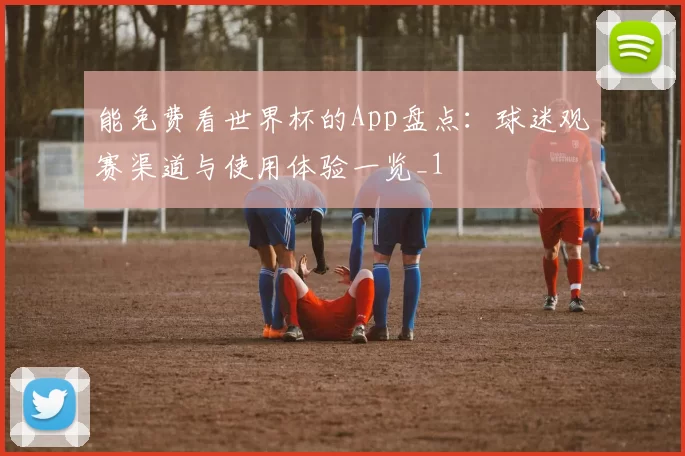 能免费看世界杯的App盘点：球迷观赛渠道与使用体验一览_1