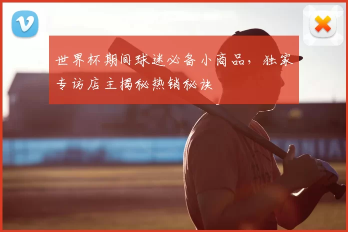 世界杯期间球迷必备小商品，独家专访店主揭秘热销秘诀