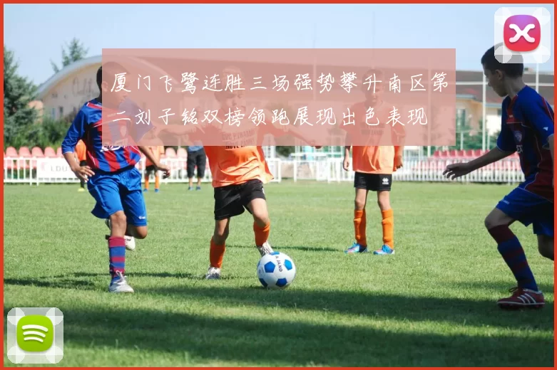 厦门飞鹭连胜三场强势攀升南区第二刘子铭双榜领跑展现出色表现