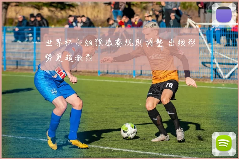 世界杯小组预选赛规则调整 出线形势更趋激烈
