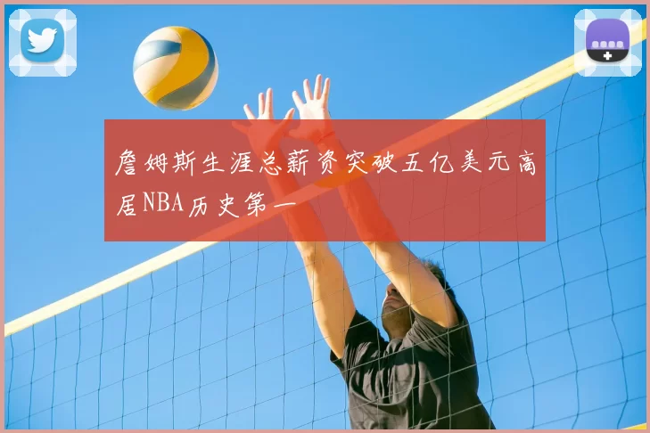 詹姆斯生涯总薪资突破五亿美元高居NBA历史第一
