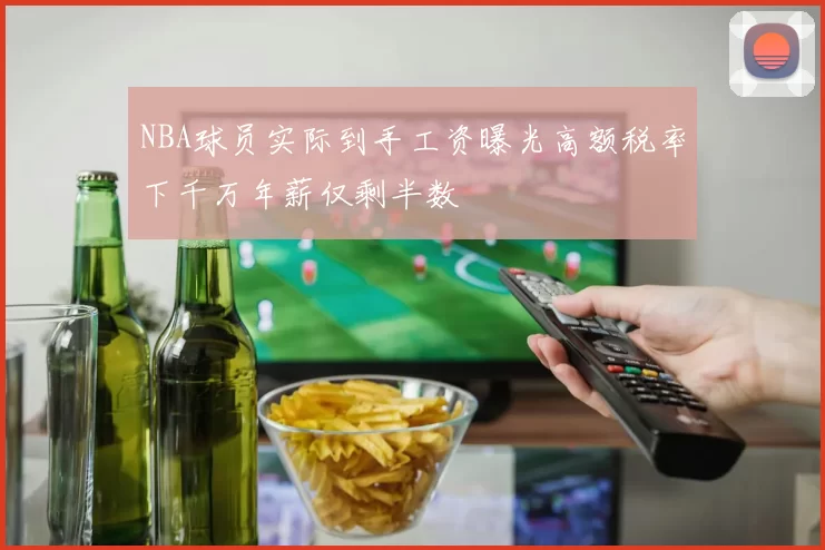 NBA球员实际到手工资曝光高额税率下千万年薪仅剩半数