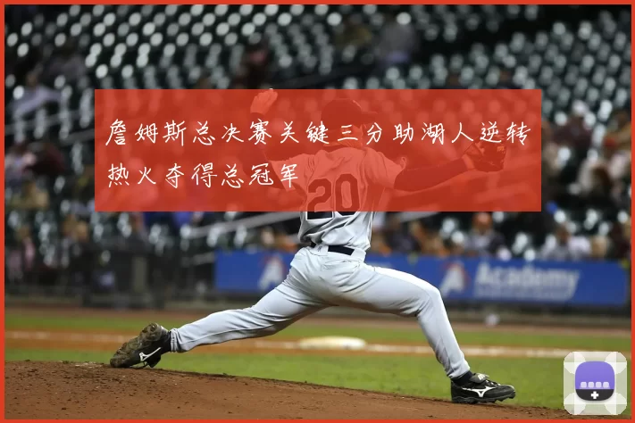 詹姆斯总决赛关键三分助湖人逆转热火夺得总冠军