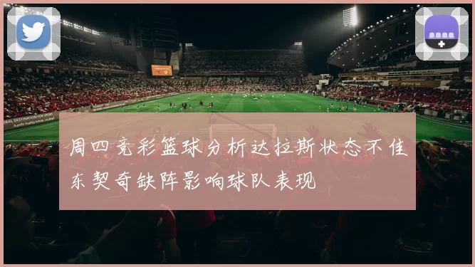 周四竞彩篮球分析达拉斯状态不佳东契奇缺阵影响球队表现