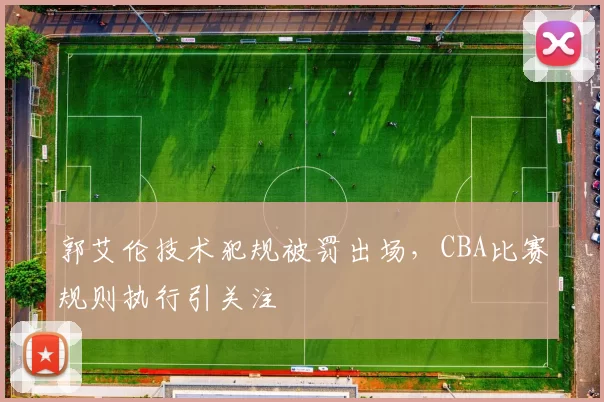 郭艾伦技术犯规被罚出场,CBA比赛规则执行引关注