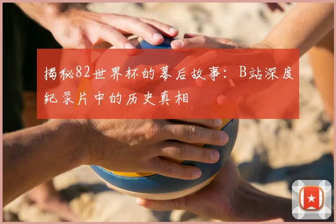 揭秘82世界杯的幕后故事:B站深度纪录片中的历史真相