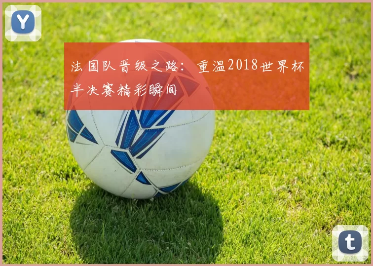 法国队晋级之路：重温2018世界杯半决赛精彩瞬间