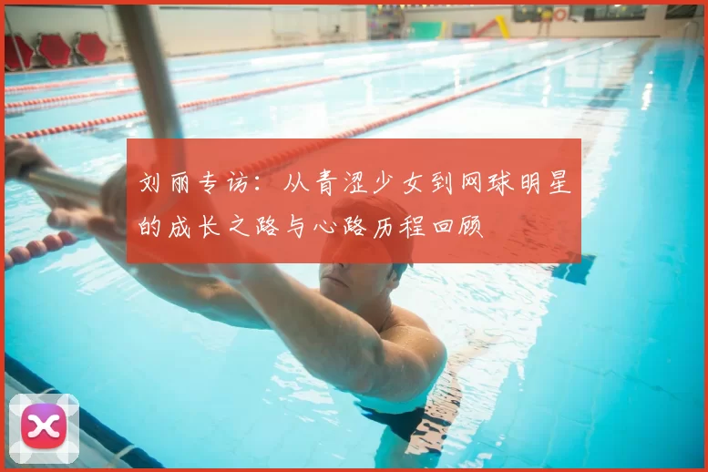 刘丽专访:从青涩少女到网球明星的成长之路与心路历程回顾