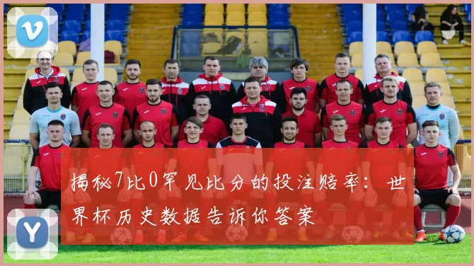 揭秘7比0罕见比分的投注赔率：世界杯历史数据告诉你答案