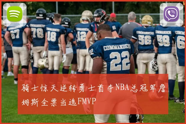 骑士惊天逆转勇士首夺NBA总冠军詹姆斯全票当选FMVP