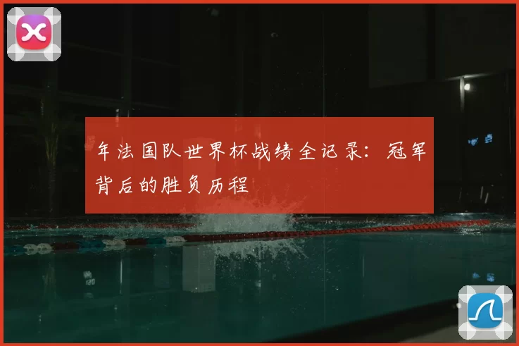 年法国队世界杯战绩全记录:冠军背后的胜负历程