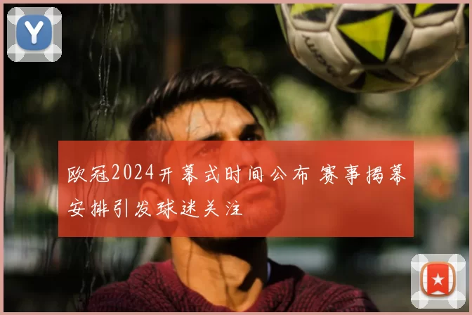欧冠2024开幕式时间公布 赛事揭幕安排引发球迷关注