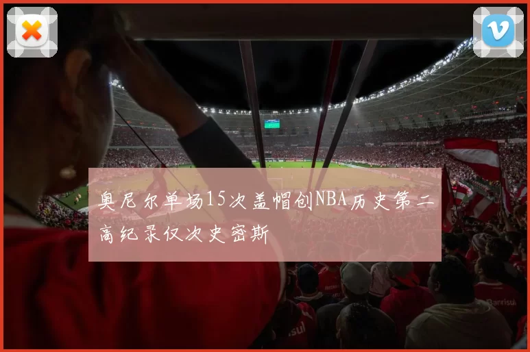 奥尼尔单场15次盖帽创NBA历史第二高纪录仅次史密斯