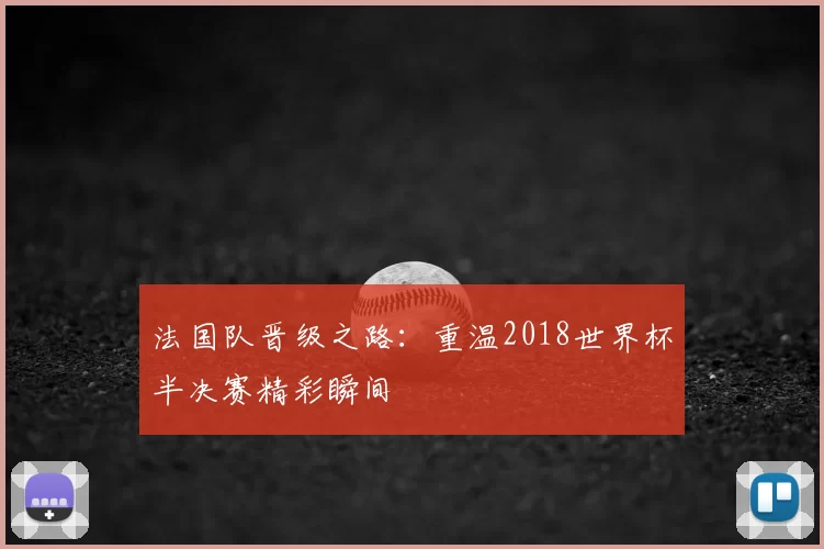 法国队晋级之路:重温2018世界杯半决赛精彩瞬间
