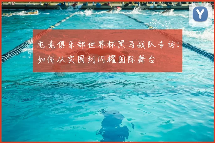 电竞俱乐部世界杯黑马战队专访:如何从突围到闪耀国际舞台