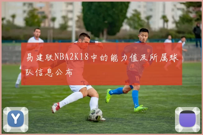 易建联NBA2K18中的能力值及所属球队信息公布