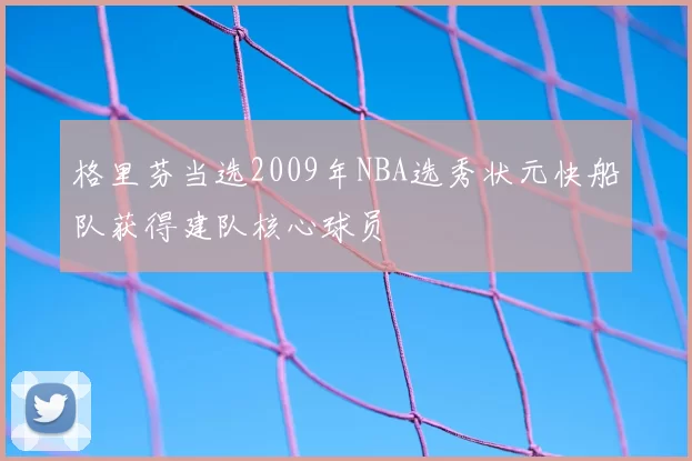 格里芬当选2009年NBA选秀状元快船队获得建队核心球员