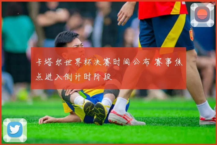 卡塔尔世界杯决赛时间公布 赛事焦点进入倒计时阶段