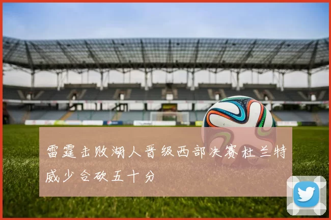 雷霆击败湖人晋级西部决赛杜兰特威少合砍五十分