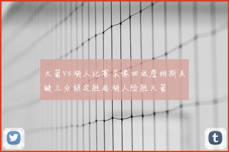 火箭vs湖人比赛录像回放詹姆斯关键三分锁定胜局湖人险胜火箭