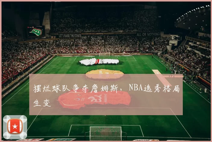 摆烂球队争夺詹姆斯,NBA选秀格局生变