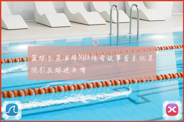 篮球巨星演绎NBA传奇故事音乐化呈现引发球迷共鸣