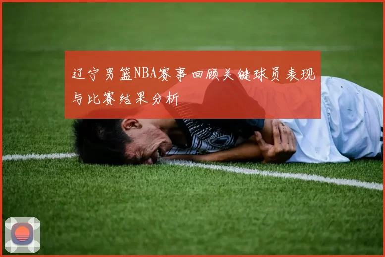 辽宁男篮NBA赛事回顾关键球员表现与比赛结果分析