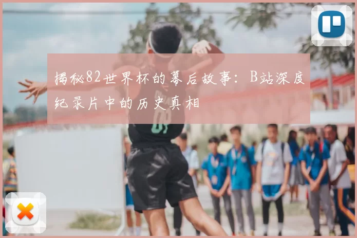 揭秘82世界杯的幕后故事:B站深度纪录片中的历史真相