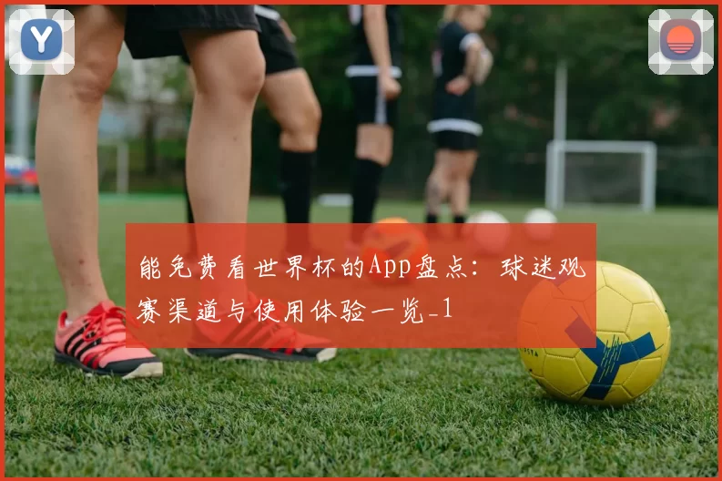 能免费看世界杯的App盘点:球迷观赛渠道与使用体验一览_1