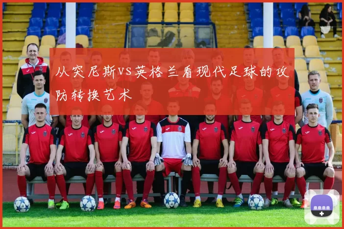 从突尼斯vs英格兰看现代足球的攻防转换艺术