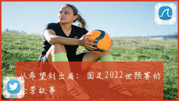 从希望到出局:国足2022世预赛的全景故事