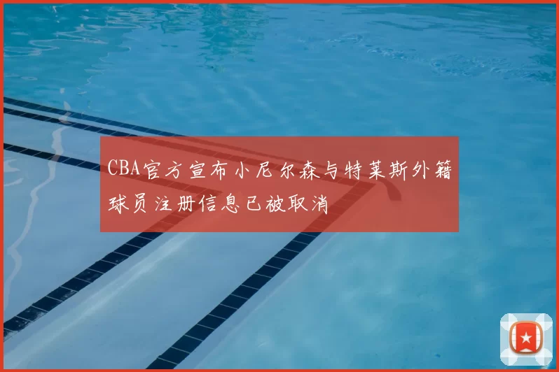 CBA官方宣布小尼尔森与特莱斯外籍球员注册信息已被取消
