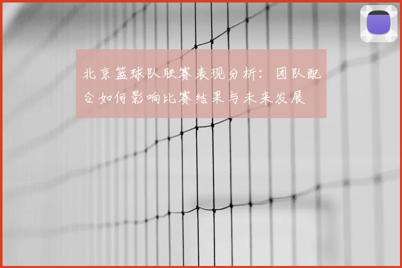 北京篮球队联赛表现分析:团队配合如何影响比赛结果与未来发展