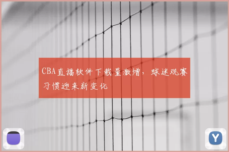 CBA直播软件下载量激增，球迷观赛习惯迎来新变化